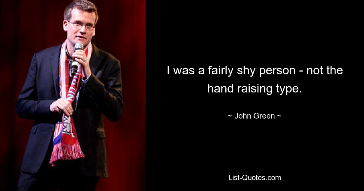 I was a fairly shy person - not the hand raising type. — © John Green