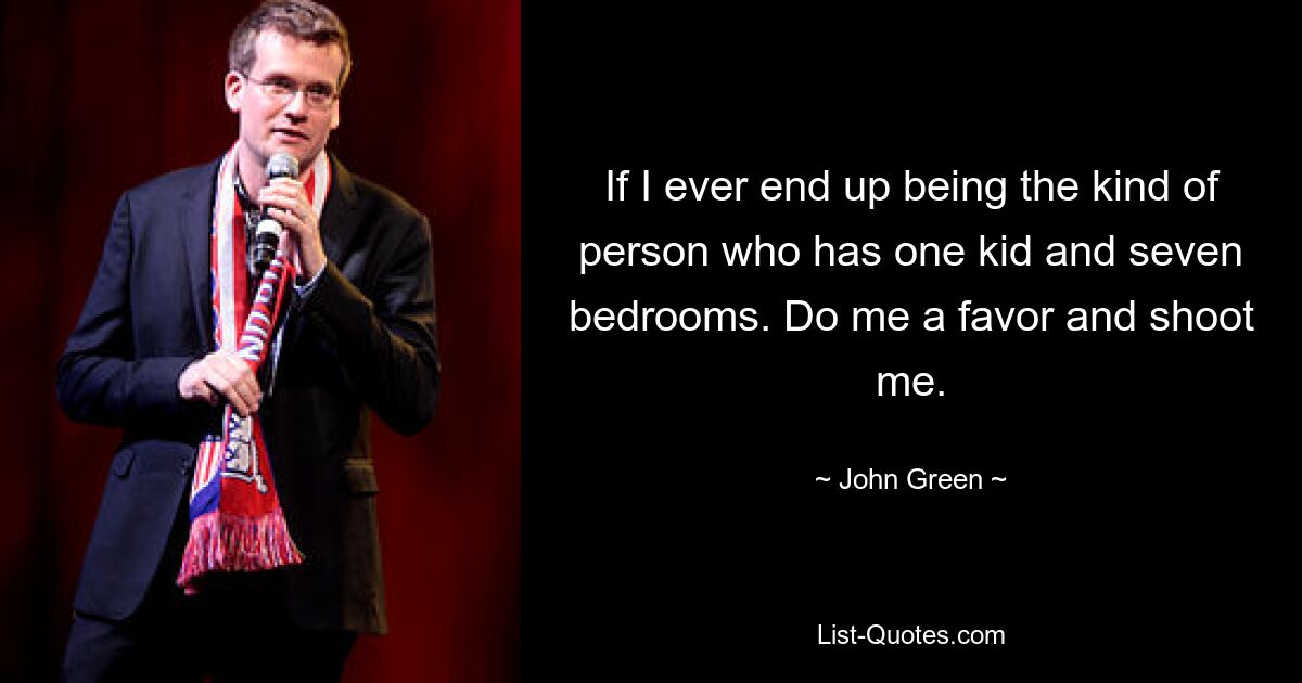 If I ever end up being the kind of person who has one kid and seven bedrooms. Do me a favor and shoot me. — © John Green