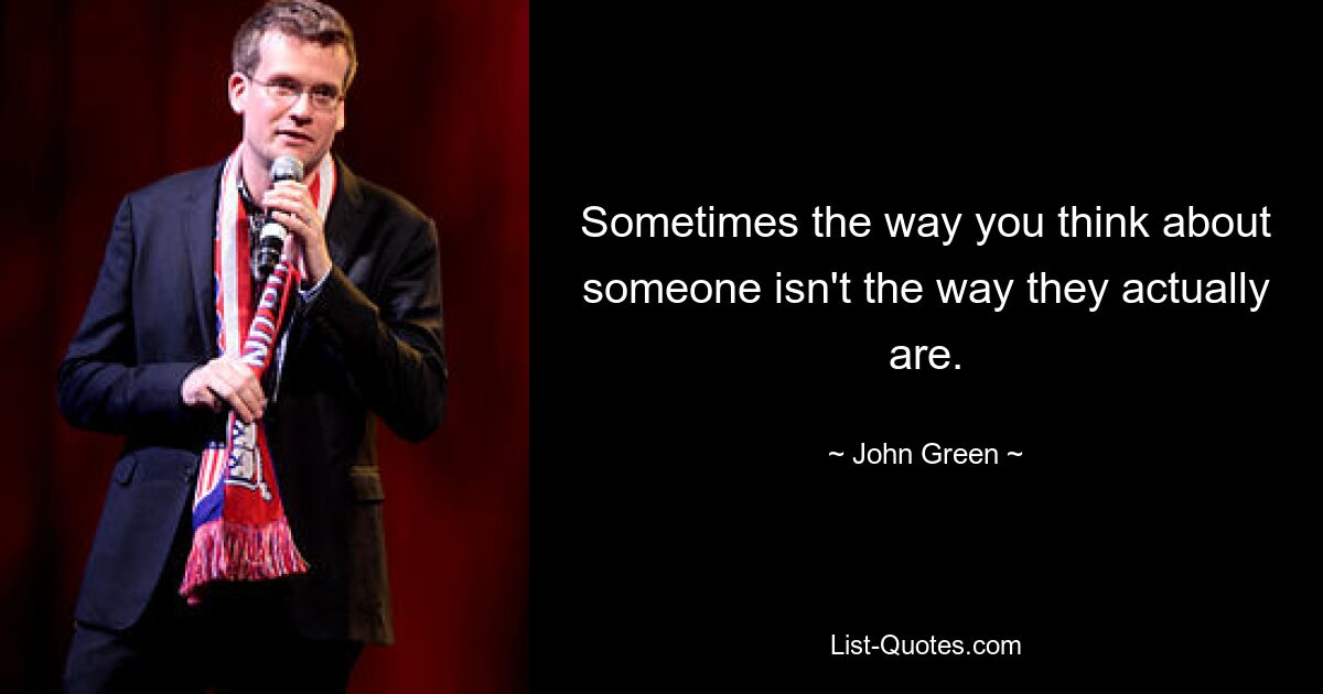 Sometimes the way you think about someone isn't the way they actually are. — © John Green