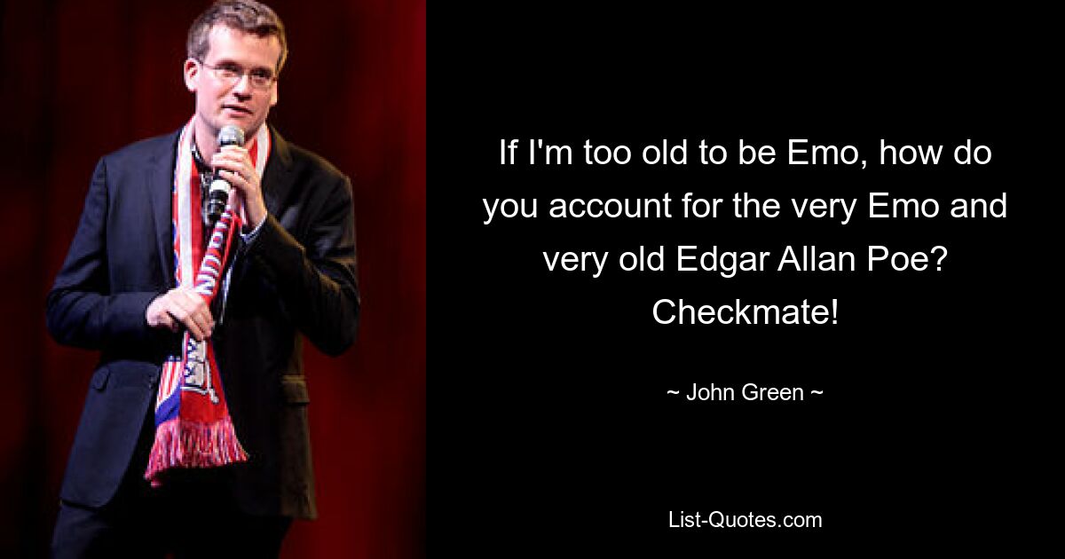 If I'm too old to be Emo, how do you account for the very Emo and very old Edgar Allan Poe? Checkmate! — © John Green