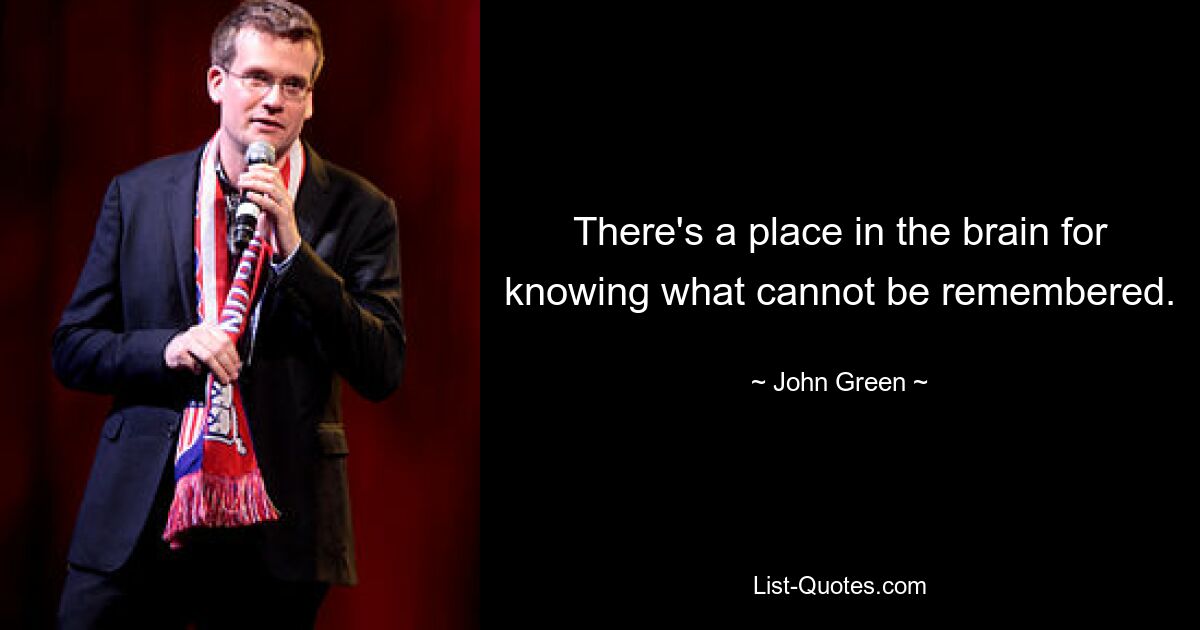 There's a place in the brain for knowing what cannot be remembered. — © John Green