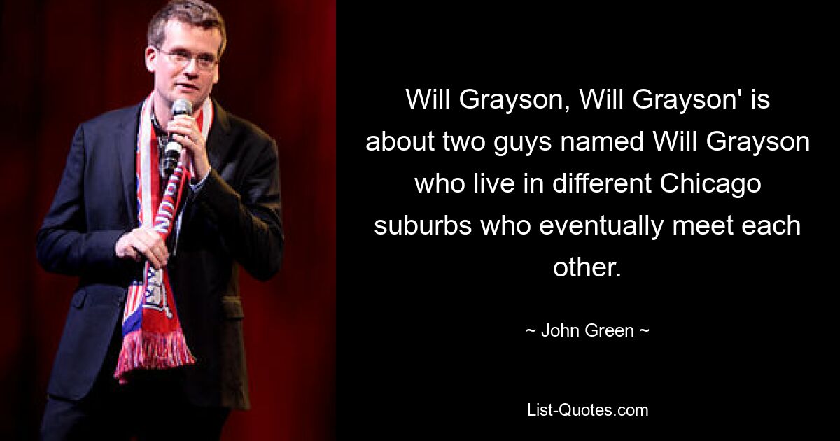 Will Grayson, Will Grayson' is about two guys named Will Grayson who live in different Chicago suburbs who eventually meet each other. — © John Green