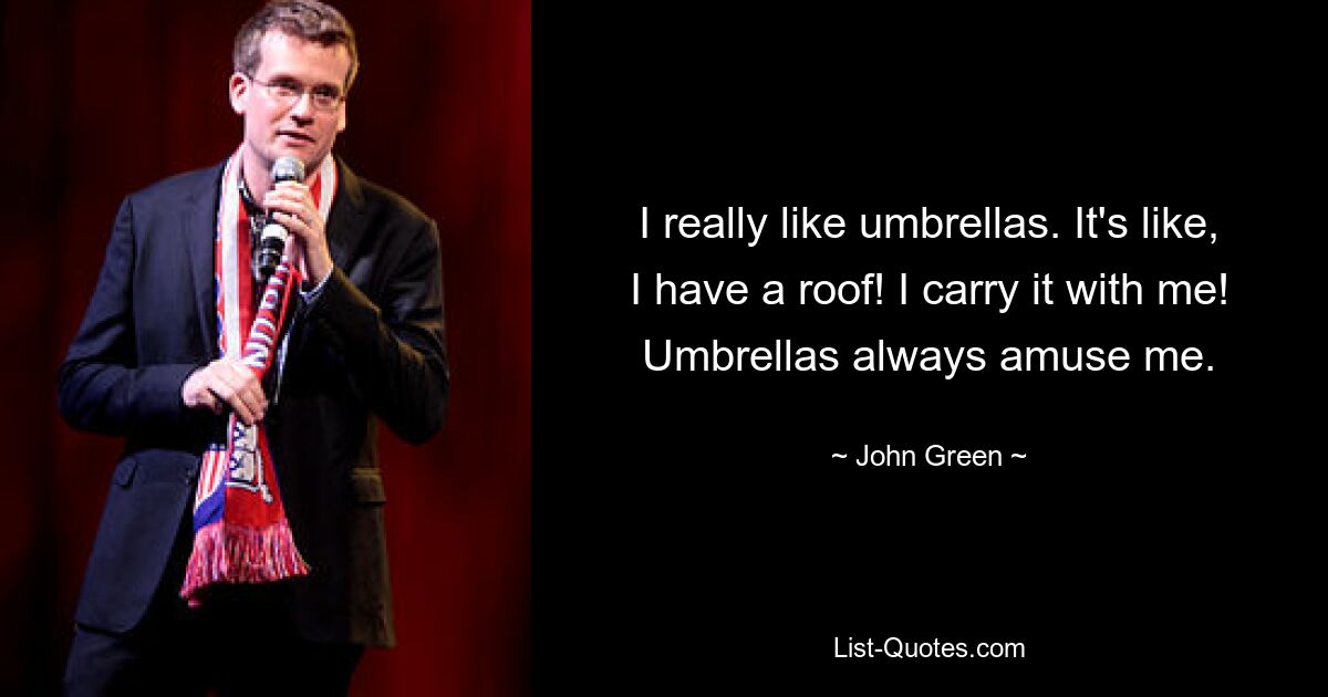 I really like umbrellas. It's like, I have a roof! I carry it with me! Umbrellas always amuse me. — © John Green