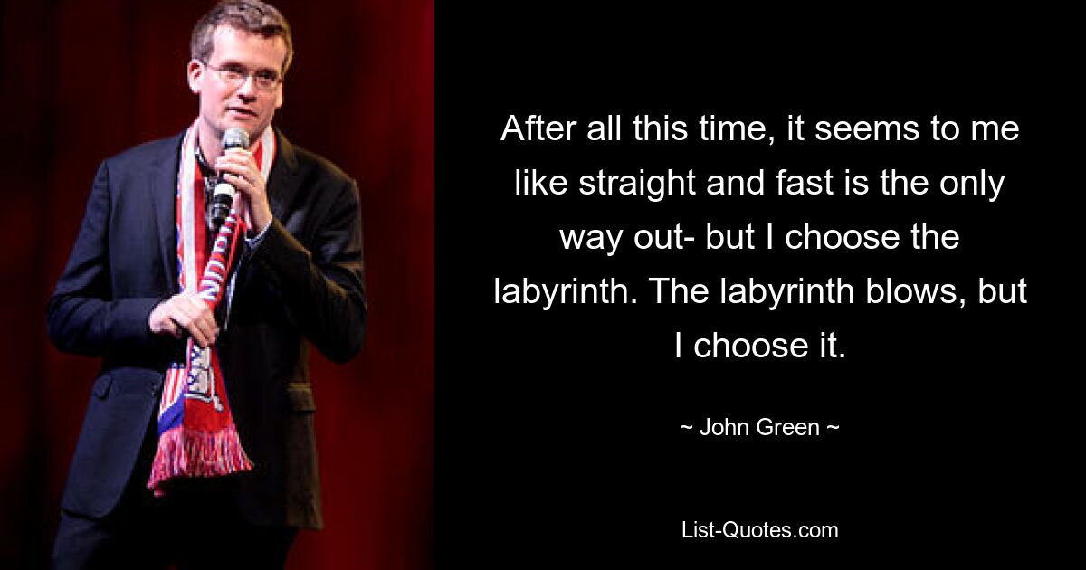 After all this time, it seems to me like straight and fast is the only way out- but I choose the labyrinth. The labyrinth blows, but I choose it. — © John Green