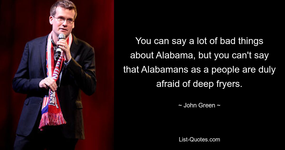 You can say a lot of bad things about Alabama, but you can't say that Alabamans as a people are duly afraid of deep fryers. — © John Green