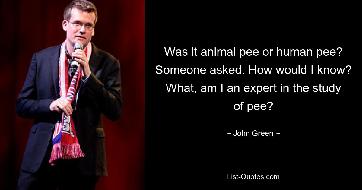 Was it animal pee or human pee? Someone asked. How would I know? What, am I an expert in the study of pee? — © John Green