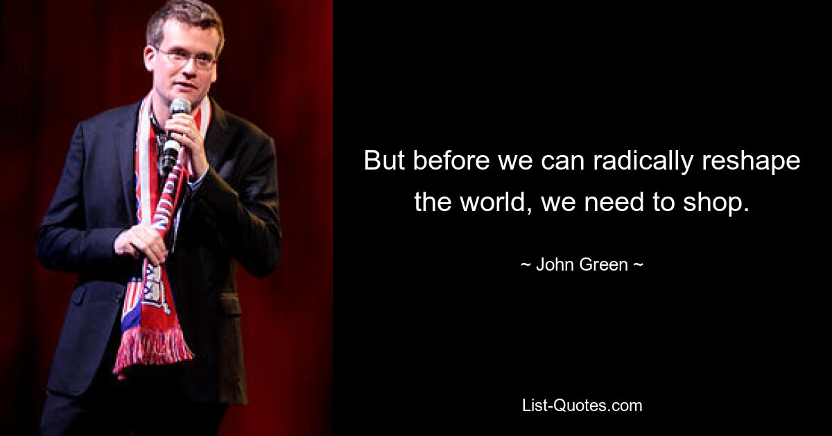 But before we can radically reshape the world, we need to shop. — © John Green