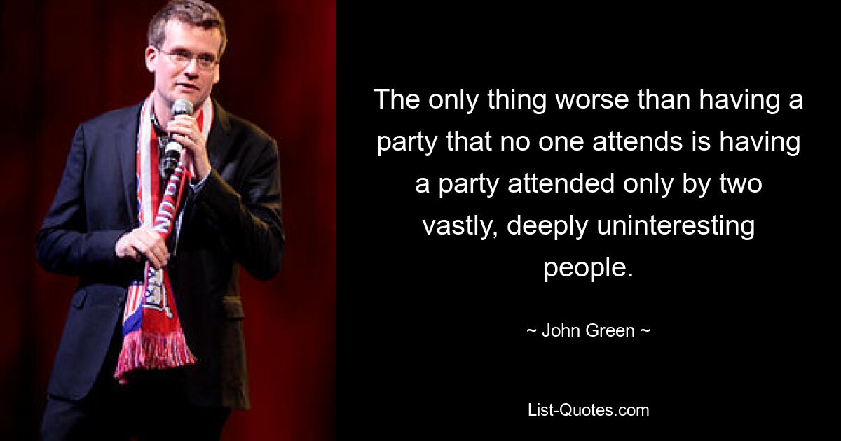 The only thing worse than having a party that no one attends is having a party attended only by two vastly, deeply uninteresting people. — © John Green