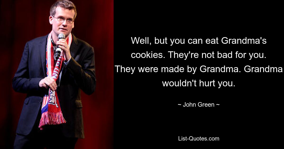 Well, but you can eat Grandma's cookies. They're not bad for you. They were made by Grandma. Grandma wouldn't hurt you. — © John Green