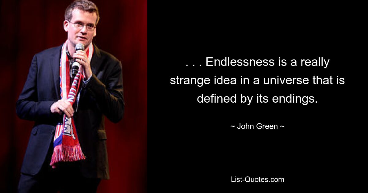 . . . Endlessness is a really strange idea in a universe that is defined by its endings. — © John Green