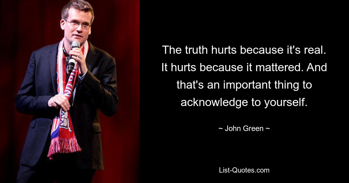 The truth hurts because it's real. It hurts because it mattered. And that's an important thing to acknowledge to yourself. — © John Green