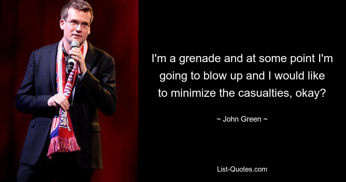 I'm a grenade and at some point I'm going to blow up and I would like to minimize the casualties, okay? — © John Green