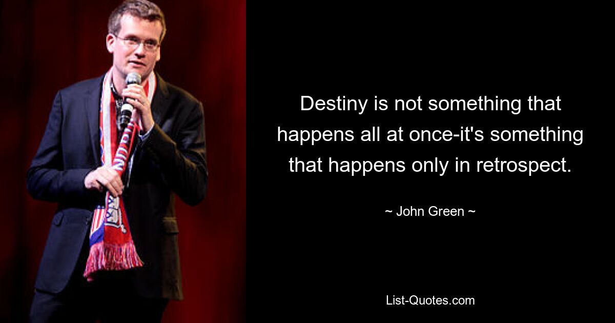 Destiny is not something that happens all at once-it's something that happens only in retrospect. — © John Green