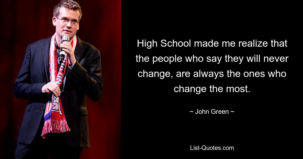 High School made me realize that the people who say they will never change, are always the ones who change the most. — © John Green