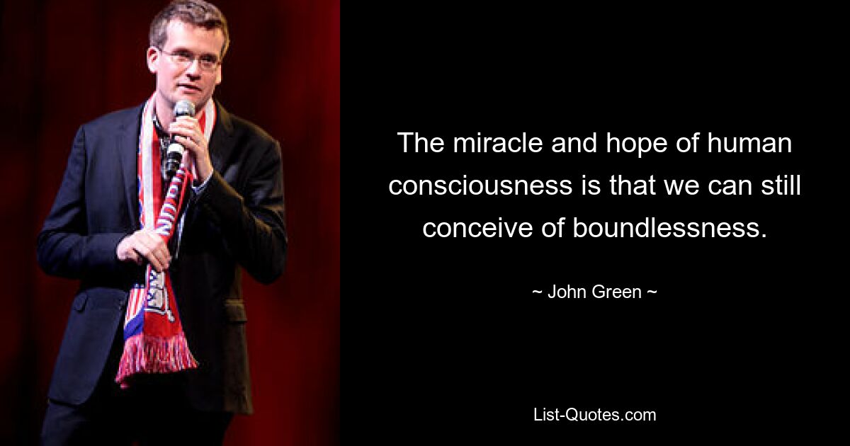 The miracle and hope of human consciousness is that we can still conceive of boundlessness. — © John Green