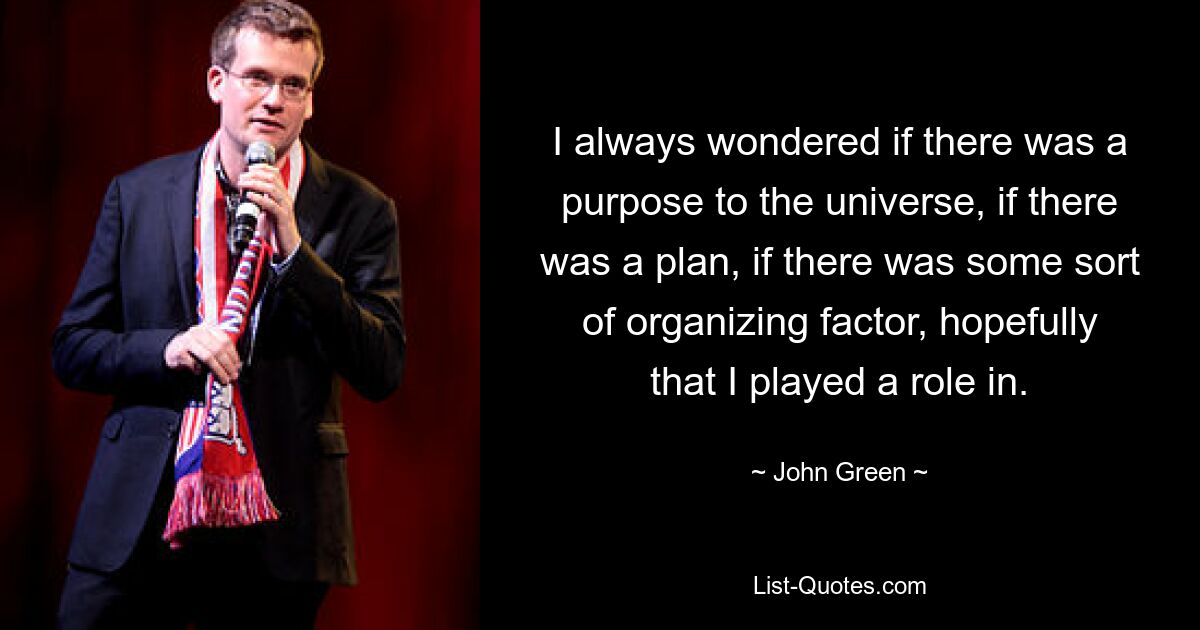 I always wondered if there was a purpose to the universe, if there was a plan, if there was some sort of organizing factor, hopefully that I played a role in. — © John Green