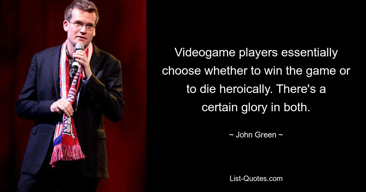 Videogame players essentially choose whether to win the game or to die heroically. There's a certain glory in both. — © John Green