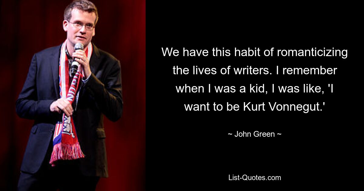 We have this habit of romanticizing the lives of writers. I remember when I was a kid, I was like, 'I want to be Kurt Vonnegut.' — © John Green