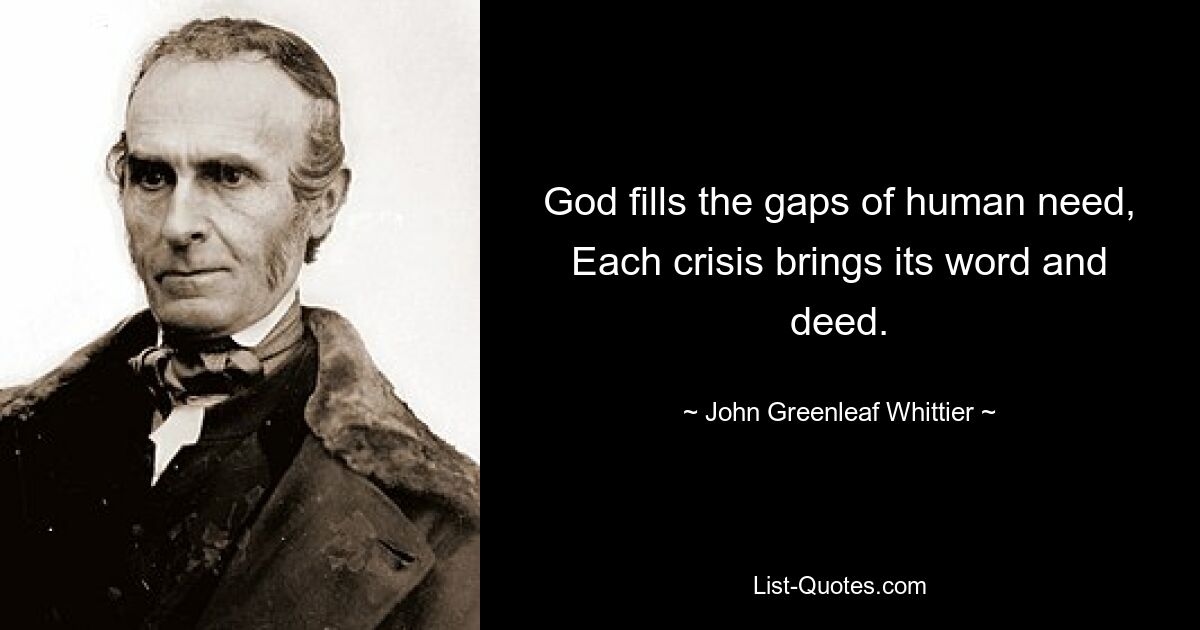 God fills the gaps of human need, Each crisis brings its word and deed. — © John Greenleaf Whittier