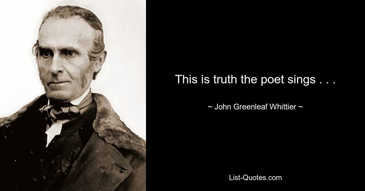 This is truth the poet sings . . . — © John Greenleaf Whittier