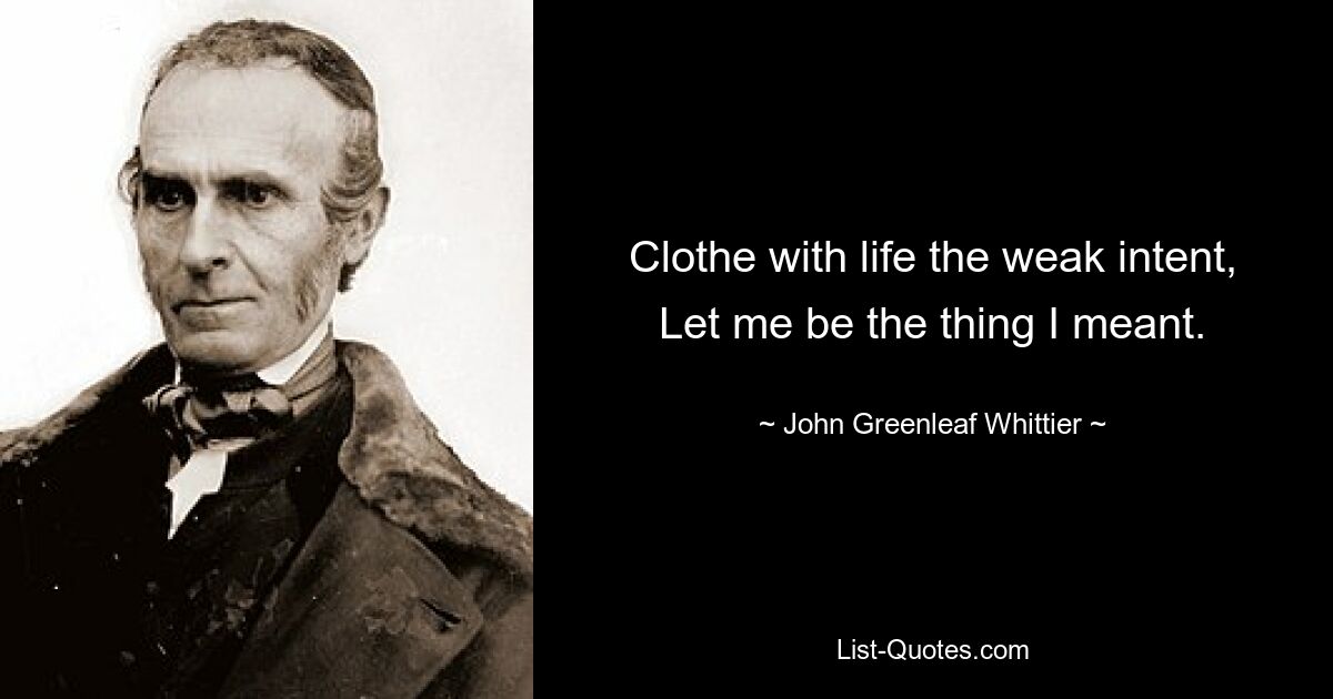 Clothe with life the weak intent, Let me be the thing I meant. — © John Greenleaf Whittier