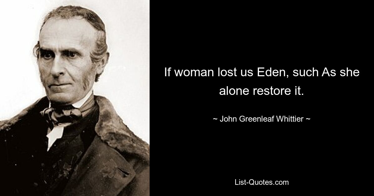 If woman lost us Eden, such As she alone restore it. — © John Greenleaf Whittier