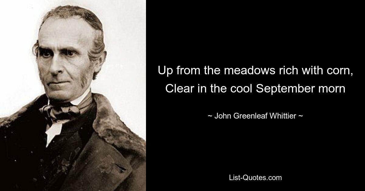 Up from the meadows rich with corn, Clear in the cool September morn — © John Greenleaf Whittier