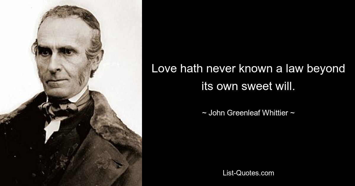 Love hath never known a law beyond its own sweet will. — © John Greenleaf Whittier