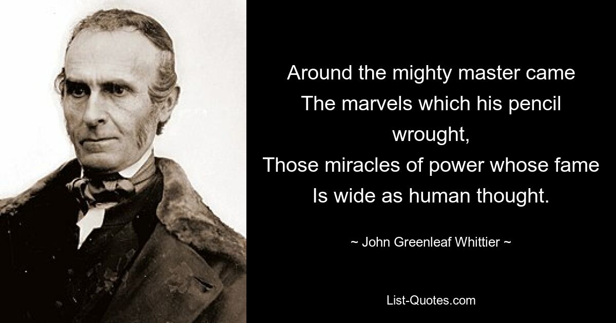 Around the mighty master came
The marvels which his pencil wrought,
Those miracles of power whose fame
Is wide as human thought. — © John Greenleaf Whittier