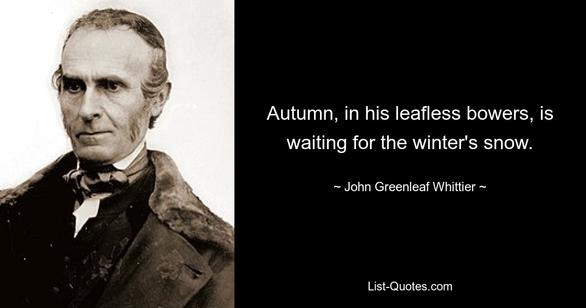 Autumn, in his leafless bowers, is waiting for the winter's snow. — © John Greenleaf Whittier