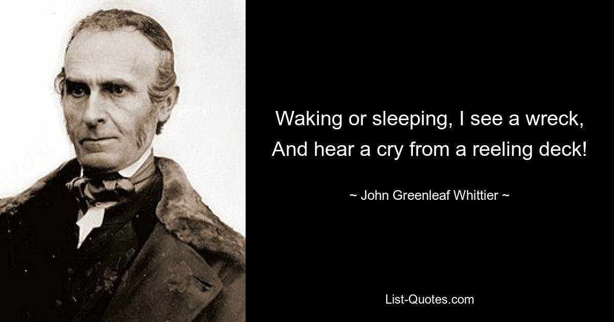 Waking or sleeping, I see a wreck,
And hear a cry from a reeling deck! — © John Greenleaf Whittier