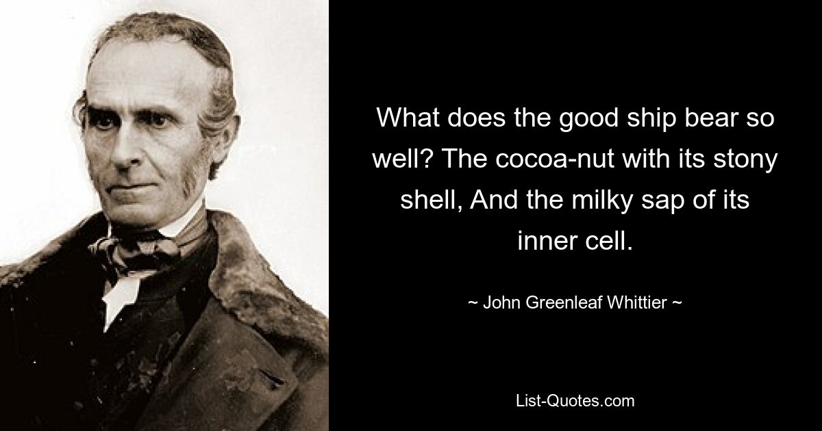 What does the good ship bear so well? The cocoa-nut with its stony shell, And the milky sap of its inner cell. — © John Greenleaf Whittier