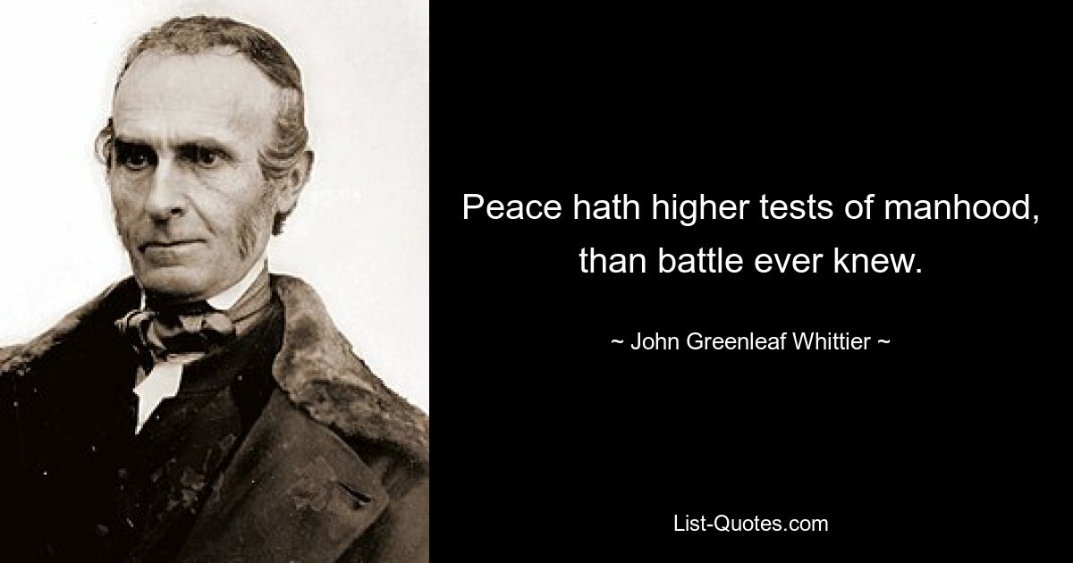 Peace hath higher tests of manhood, than battle ever knew. — © John Greenleaf Whittier