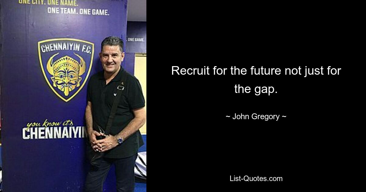 Recruit for the future not just for the gap. — © John Gregory