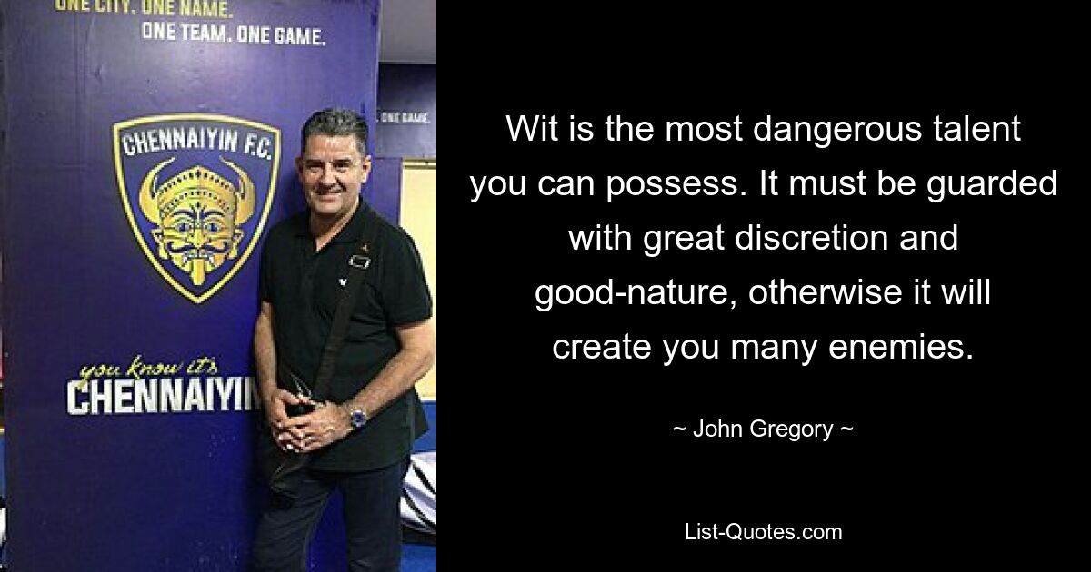 Wit is the most dangerous talent you can possess. It must be guarded with great discretion and good-nature, otherwise it will create you many enemies. — © John Gregory