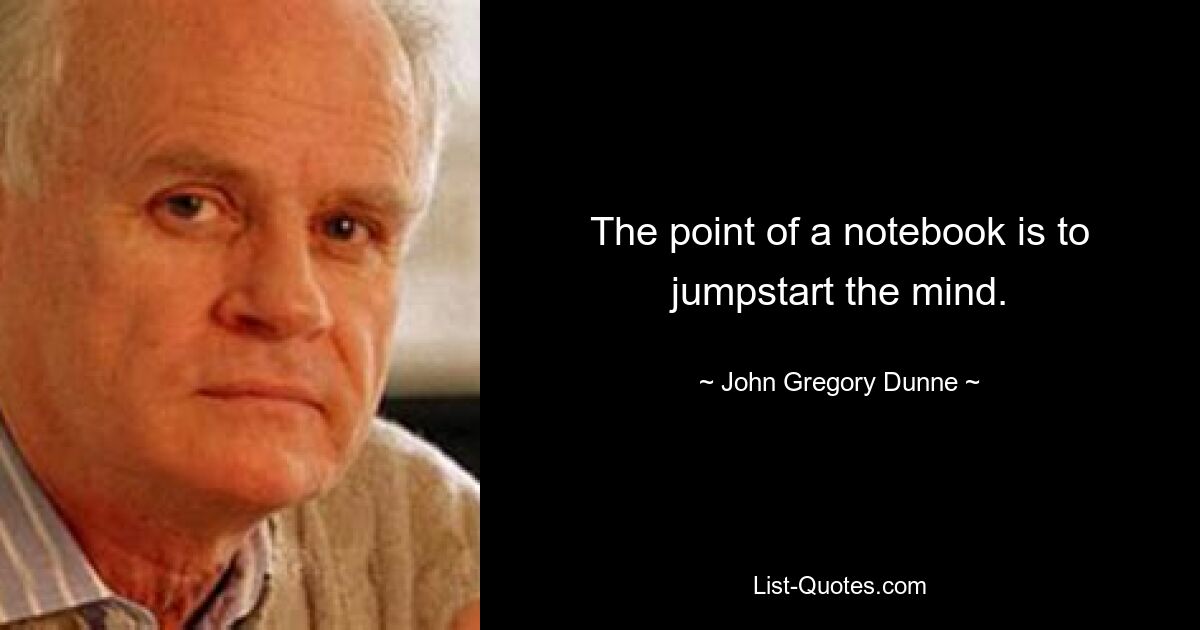 The point of a notebook is to jumpstart the mind. — © John Gregory Dunne