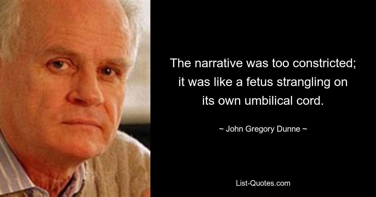 The narrative was too constricted; it was like a fetus strangling on its own umbilical cord. — © John Gregory Dunne