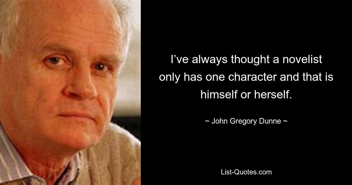 I’ve always thought a novelist only has one character and that is himself or herself. — © John Gregory Dunne