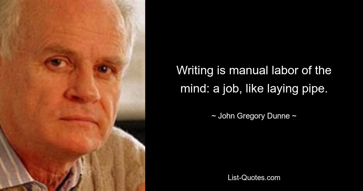 Writing is manual labor of the mind: a job, like laying pipe. — © John Gregory Dunne