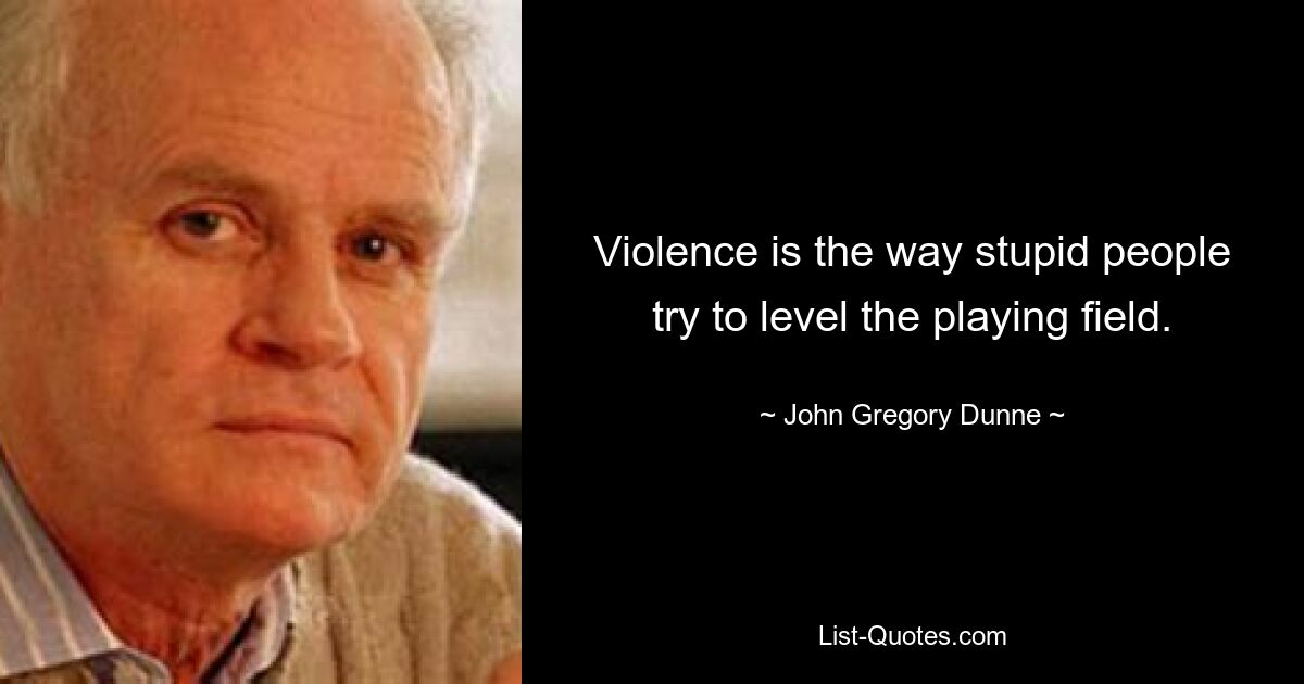 Violence is the way stupid people try to level the playing field. — © John Gregory Dunne