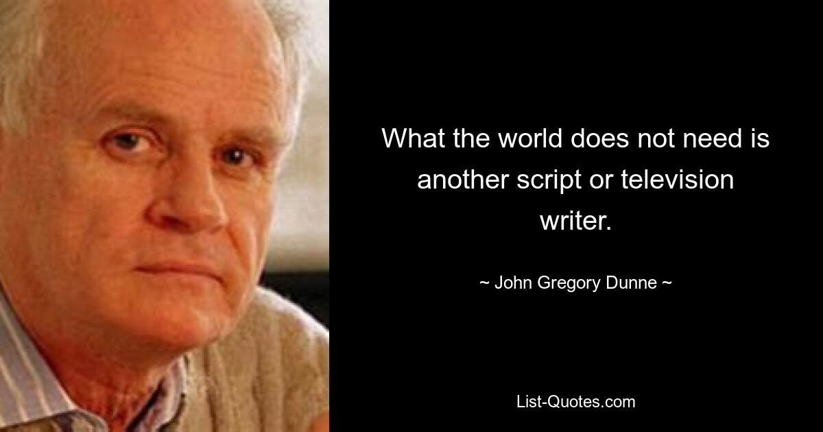 What the world does not need is another script or television writer. — © John Gregory Dunne