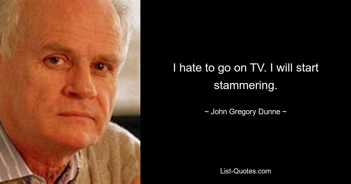 I hate to go on TV. I will start stammering. — © John Gregory Dunne