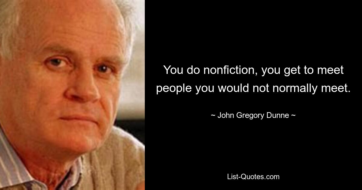 You do nonfiction, you get to meet people you would not normally meet. — © John Gregory Dunne