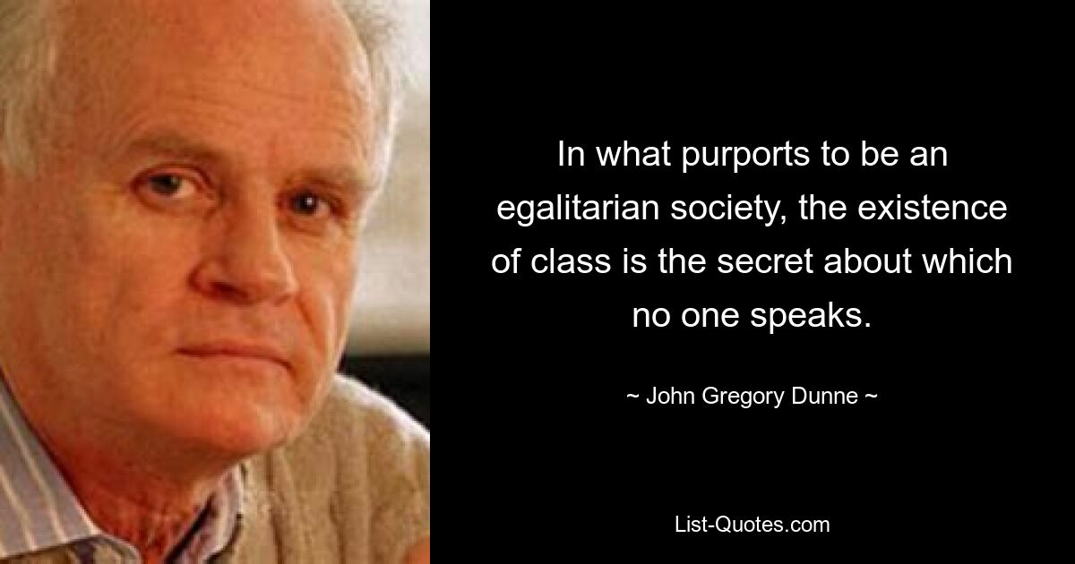 In what purports to be an egalitarian society, the existence of class is the secret about which no one speaks. — © John Gregory Dunne