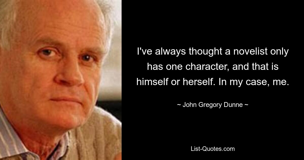 I've always thought a novelist only has one character, and that is himself or herself. In my case, me. — © John Gregory Dunne