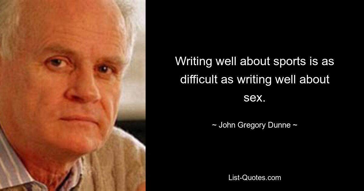 Writing well about sports is as difficult as writing well about sex. — © John Gregory Dunne