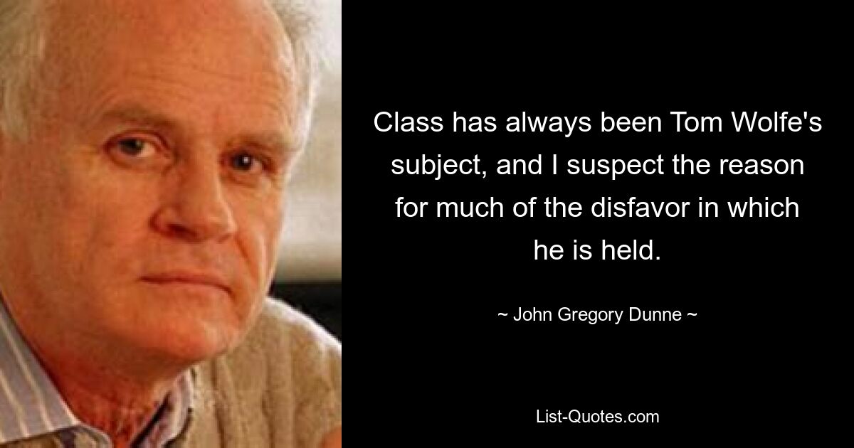 Class has always been Tom Wolfe's subject, and I suspect the reason for much of the disfavor in which he is held. — © John Gregory Dunne