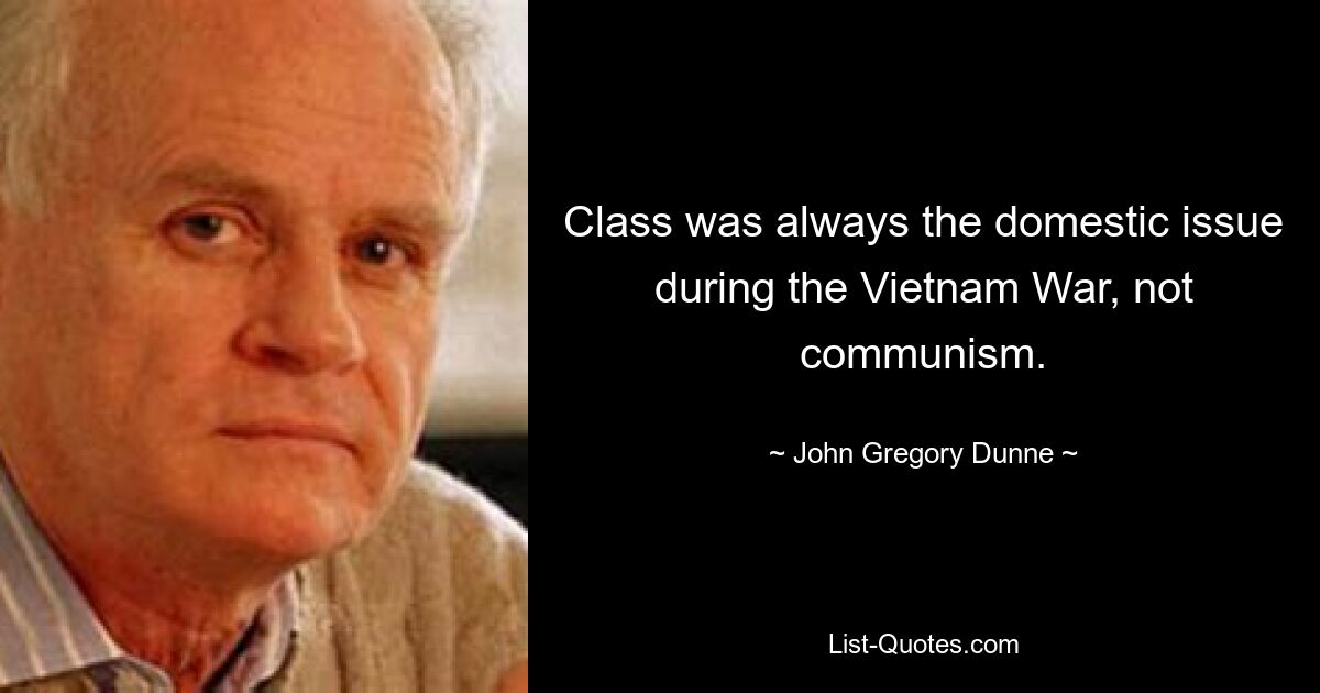 Class was always the domestic issue during the Vietnam War, not communism. — © John Gregory Dunne