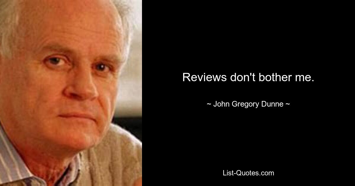 Reviews don't bother me. — © John Gregory Dunne