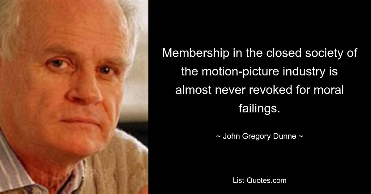 Membership in the closed society of the motion-picture industry is almost never revoked for moral failings. — © John Gregory Dunne